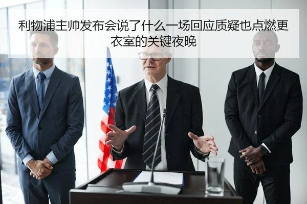 利物浦主帅发布会说了什么一场回应质疑也点燃更衣室的关键夜晚